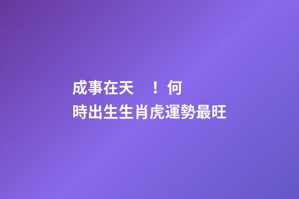 成事在天！何時出生生肖虎運勢最旺
